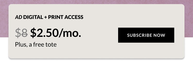 AD print + Digital Access - $2.50/mo. Plus, a free tote. - Subscribe Now.