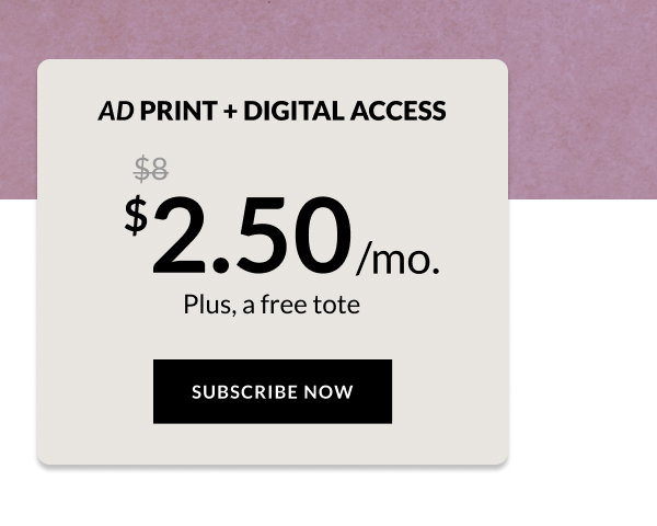 AD print + Digital Access - $2.50/mo. Plus, a free tote. - Subscribe Now.