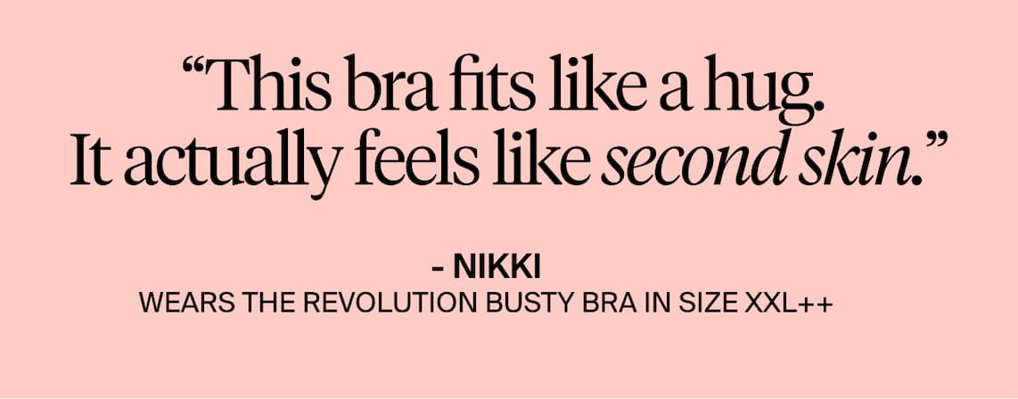 "This bra fits like a hug. It actually feels like second skin." -Nikki, wears the Revolution Busty Bra in size XXL++