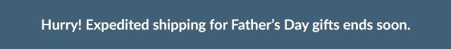 Hurry! Expedited shipping for Father's Day gifts ends soon.