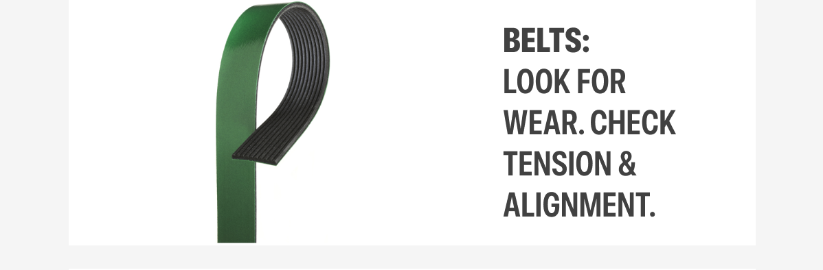 Belts: Look for wear. check tension & Alignment. Shop Belts
