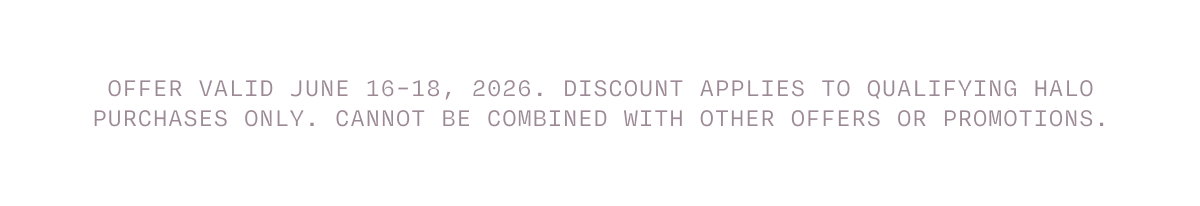 OFFER VALID JUNE 16-18, 2026. DISCOUNT APPLIES TO QUALIFYING HALO PURCHASES ONLY. CANNOT BE COMBINED WITH OTHER OFFERS OR PROMOTIONS.