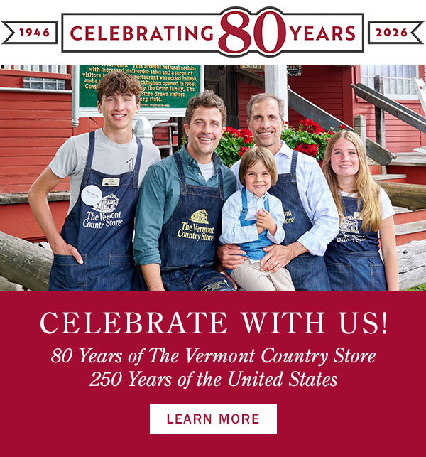 Celebrate With Us! 80 Years of The Vermont Country Store 250 Years of the United States. Learn More.