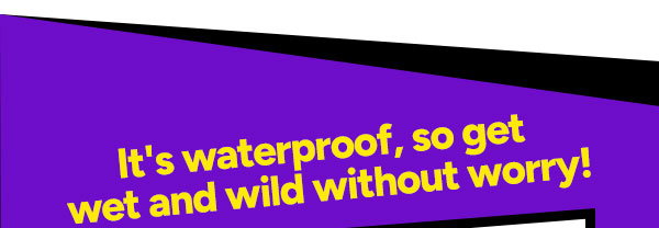 It's waterproof, so get wet and wild without worry!