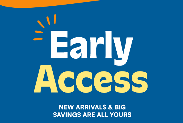 Early Access. New arrivals & big savings are all yours.
