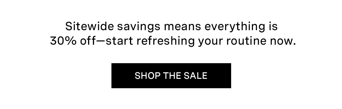 Sitewide savings means everything is 30% off—start refreshing your routine now. | SHOP THE SALE