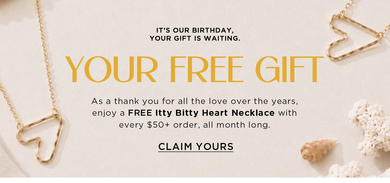 IT'S OUR BIRTHDAY, YOUR GIFT IS WAITING | YOUR FREE GIFT | As a thank you for all the love over the years, enjoy a FREE Itty Bitty Heart Necklace with every $50+ order, all month long. | CLAIM YOURS