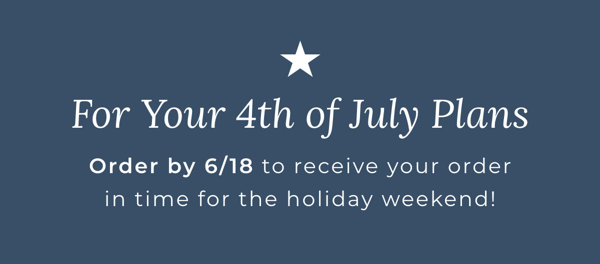 For Your 4th Of July Plans: Order by 6/18 to receive your order in time for the holiday weekend!