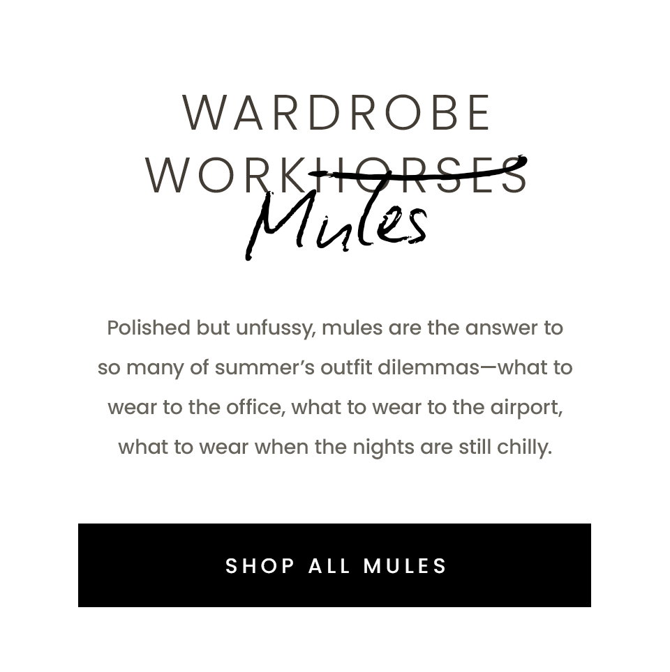 Wardrobe Workhorses Mules, Polished but unfussy, mules are the answer to so many of summer’s outfit dilemmas—what to wear to the office, what to wear to the airport, what to wear when the nights are still chilly.  