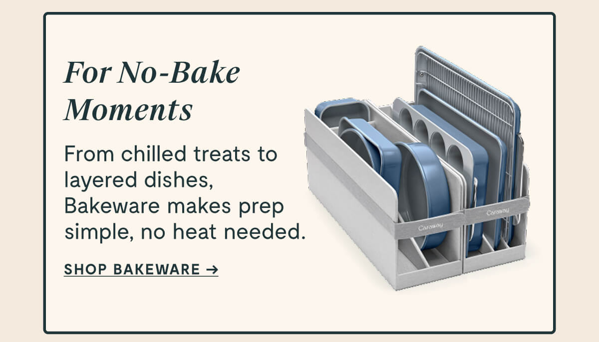 For No-Bake Moments From chilled treats to layered dishes, Bakeware makes prep simple, no heat needed. SHOP BAKEWARE →
