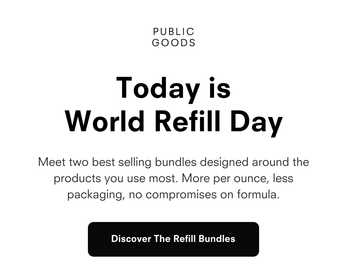 PUBLIC GOODS Today is World Refill Day Meet two best selling bundles designed around the products you use most. More per ounce, less packaging, no compromises on formula. Discover The Refill Bundles