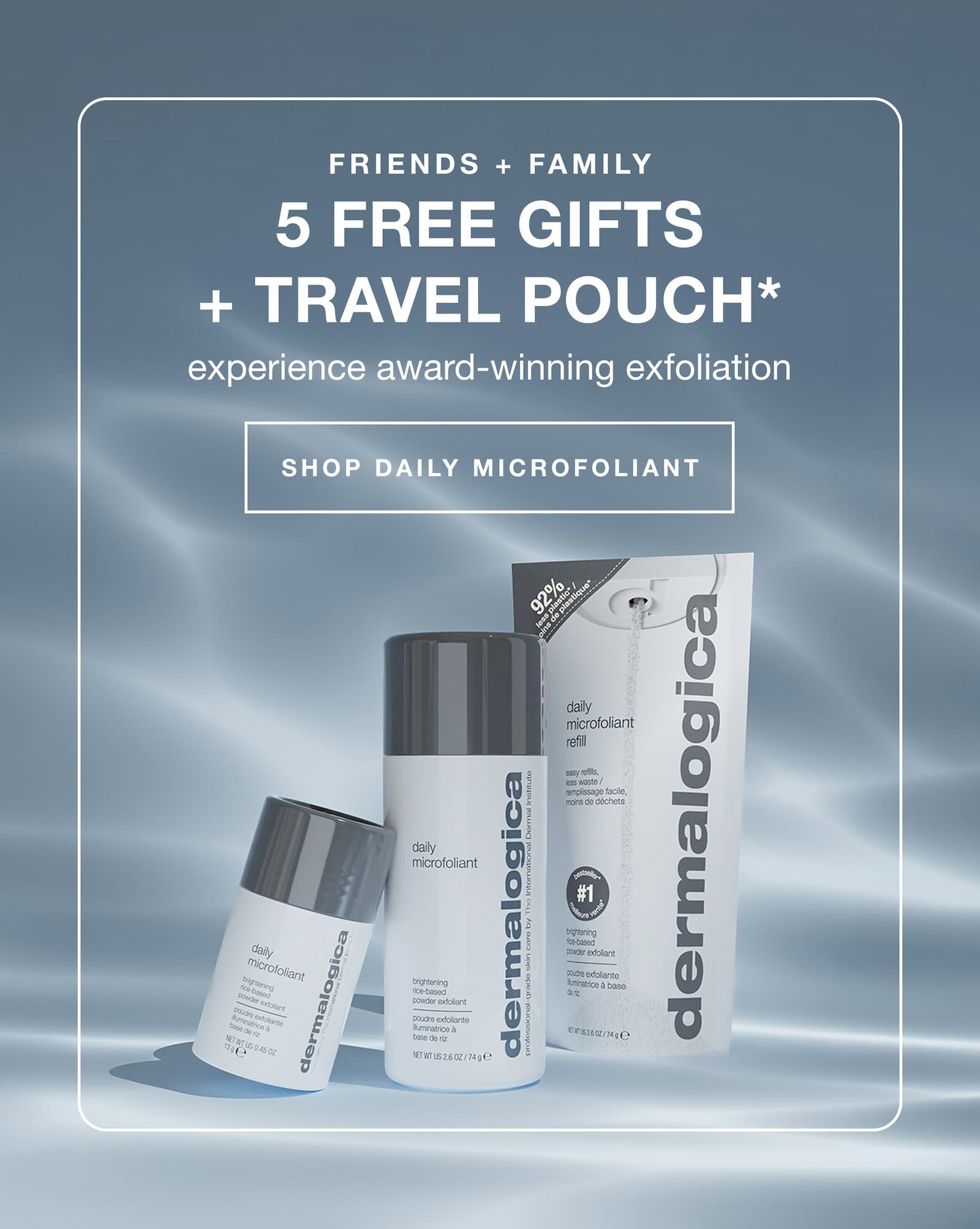 friends + family | 5 free gifts + travel pouch* | experience award-winning exfoliation | shop daily microfoliant