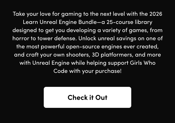 Unlock unreal savings on one of the most powerful open-source engines ever created, and craft your own shooters, 3D platformers, and more with Unreal Engine while helping support Girls Who Code with your purchase!