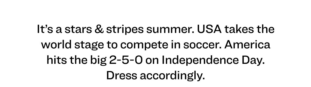 It’s a stars & stripes summer. USA takes the world stage to compete in soccer. America hits the big 2-5-0 on Independence Day. Dress accordingly.
