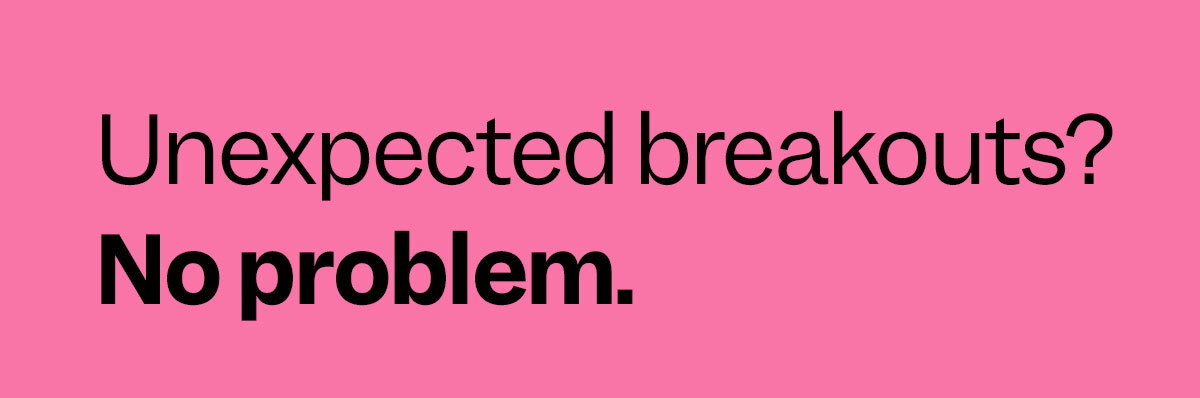 Unexpected breakouts? No problem.