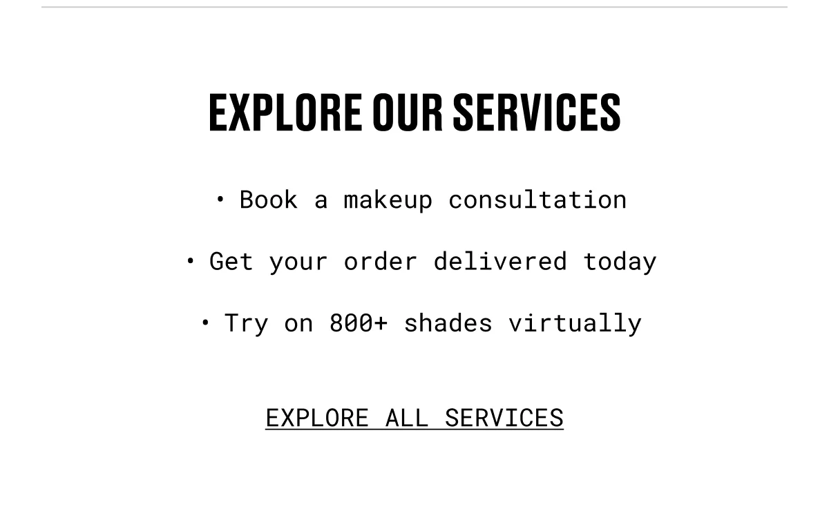 explore our services | Book a makeup consultation | Get your order delivered today | Try on 800+ shades virtually | EXPLORE ALL SERVICES