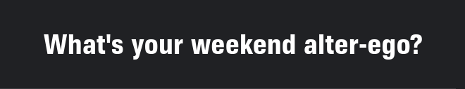 What's your weekend alter-ego?
