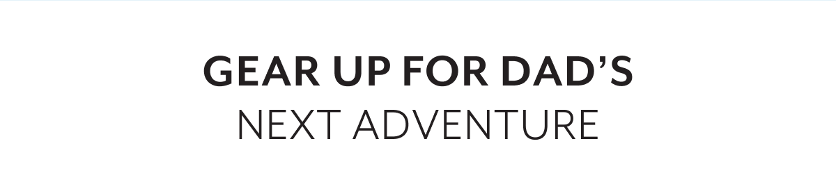 GEAR UP FOR DAD'S NEXT ADVENTURE