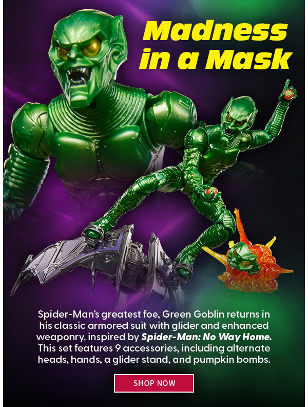 Madness in a Mask Spider-Man’s greatest foe, Green Goblin returns in his classic armored suit with glider and enhanced weaponry, inspired by Spider-Man: No Way Home. This set features 9 accessories, including alternate heads, hands, a glider stand, and pumpkin bombs. shop now 