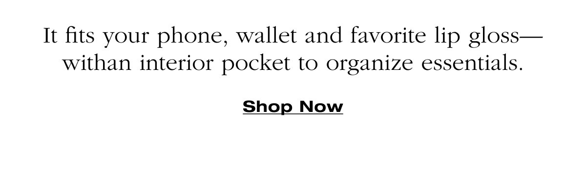 It fits your phone, wallet and favorite lip gloss- withan interior pocket to organize essentials. Shop Now