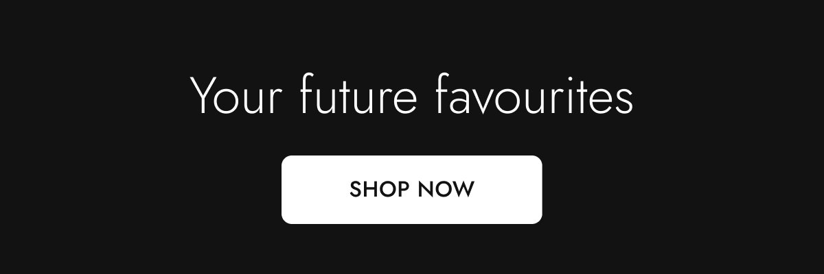 Your future favourites. Shop now.