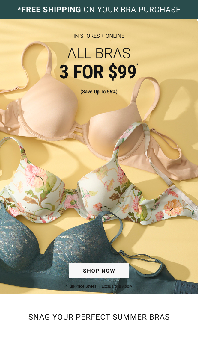 *FREE SHIPPING ON YOUR BRA PURCHASE. In stores + online. All bras 3 for $99* (Save up to 55%) shop now *full-price styles  |  Exclusions apply Snag your perfect summer bras