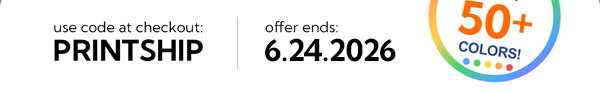 Use code at checkout PRINTSHIP. Offer ends 6.24.2026. Choose from 50+ colors!