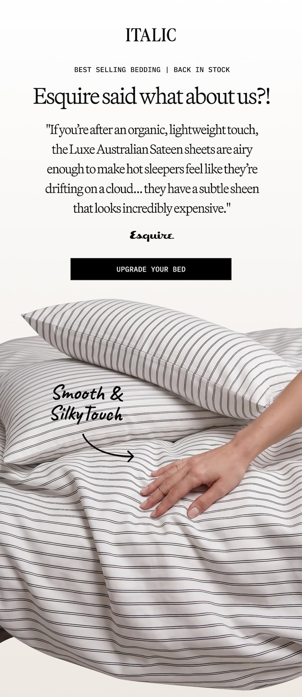 ITALIC | BEST SELLING BEDDING | BACK IN STOCK  Esquire said what about us ?! "If you're after an organic, lightweight touch, the Luxe Australian Sateen sheets are airy enough to make hot sleepers feel like they're drifting on a cloud ... they have a subtle sheen that looks incredibly expensive." UPGRADE YOUR BED