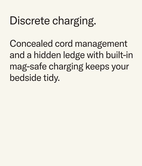 Concealed cord management and a hidden ledge with built-in magsafe charging keeps your bedside tidy.