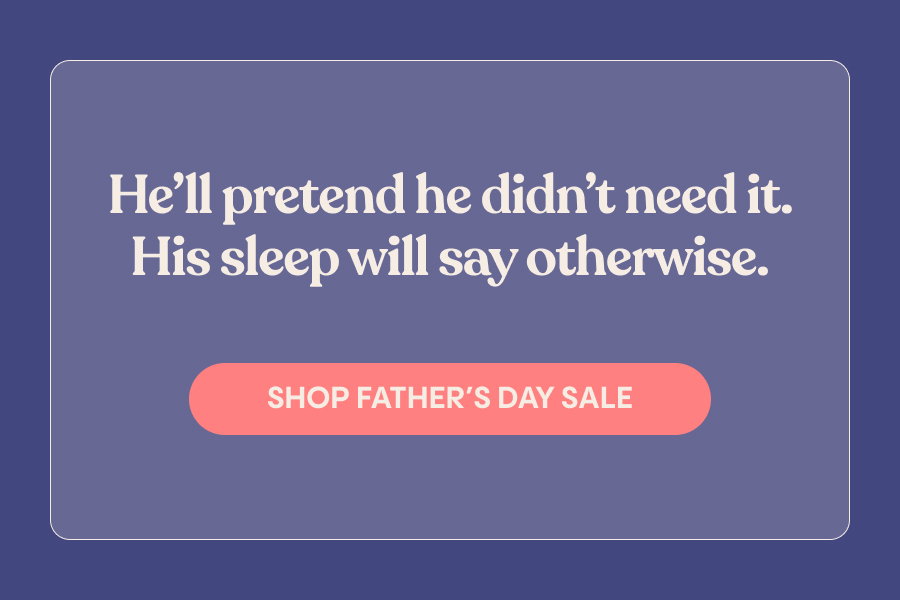 He'll pretend he didn't need it. His sleep will say otherwise. Shop Father's Day Sale.