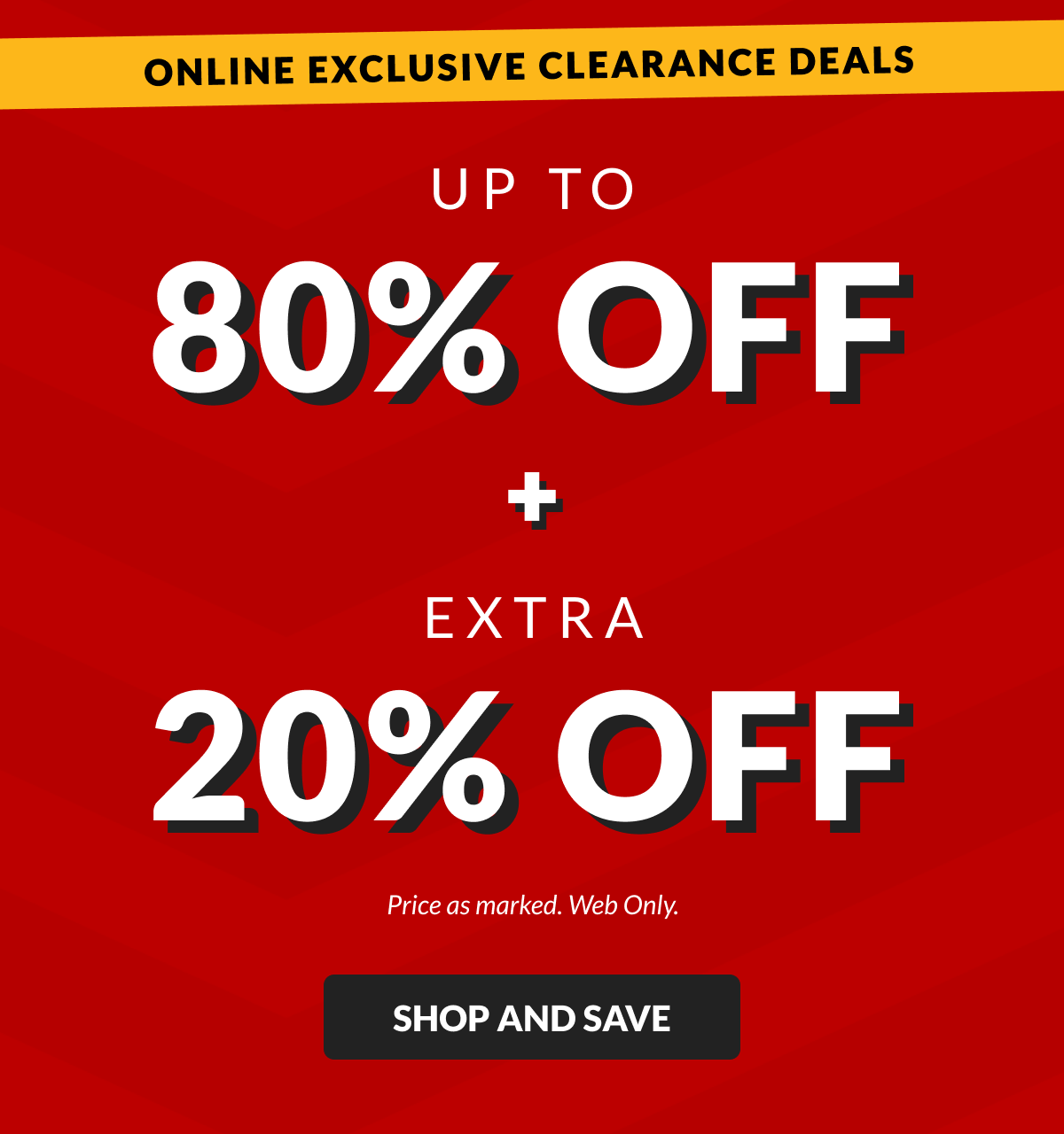 Online Exclusive Clearance Deals: Up to 80% Off + Extra 20% Off!  Price as marked + Web Only.