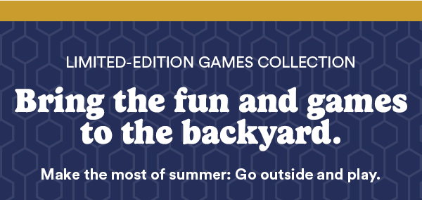 Limited-Edition Games Collection. Bring the fun and games to the backyard. Make the most of summer: Go outside and play