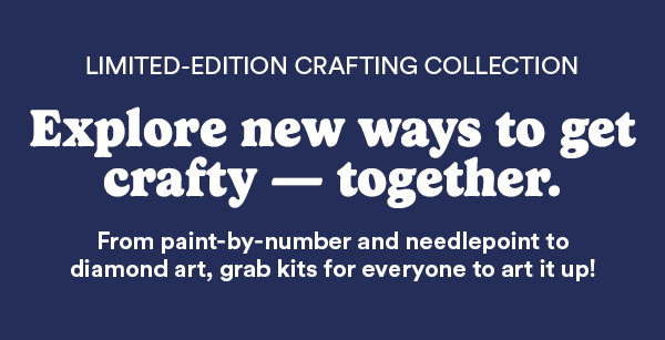 Limited-Edition Crafting Collection. Explore new ways to get crafty - together. From paint-by-number and needlepoint to diamond art, grab kits for everyone to art it up!