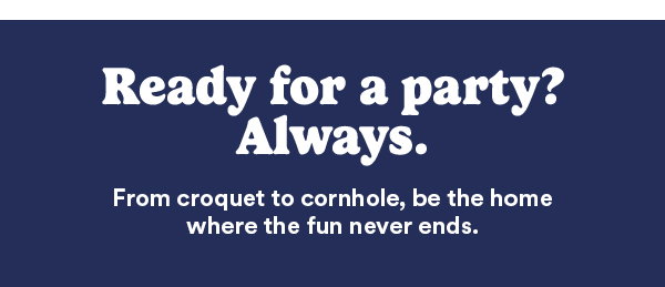 Ready for a party? Always. From croquet to cornhole, be the home where the fun never ends.
