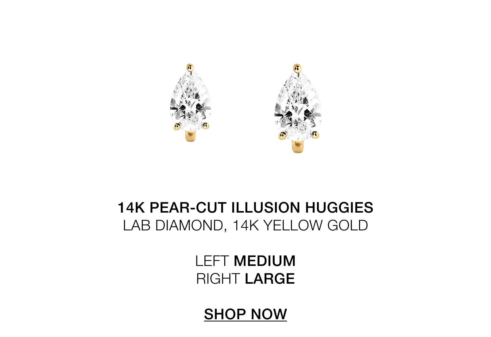  14k PEAR-Cut Illusion Huggies. LAB DIAMOND, 14K YELLOW GOLD  LEFT MEDIUM RIGHT LARGE  SHOP NOW. 