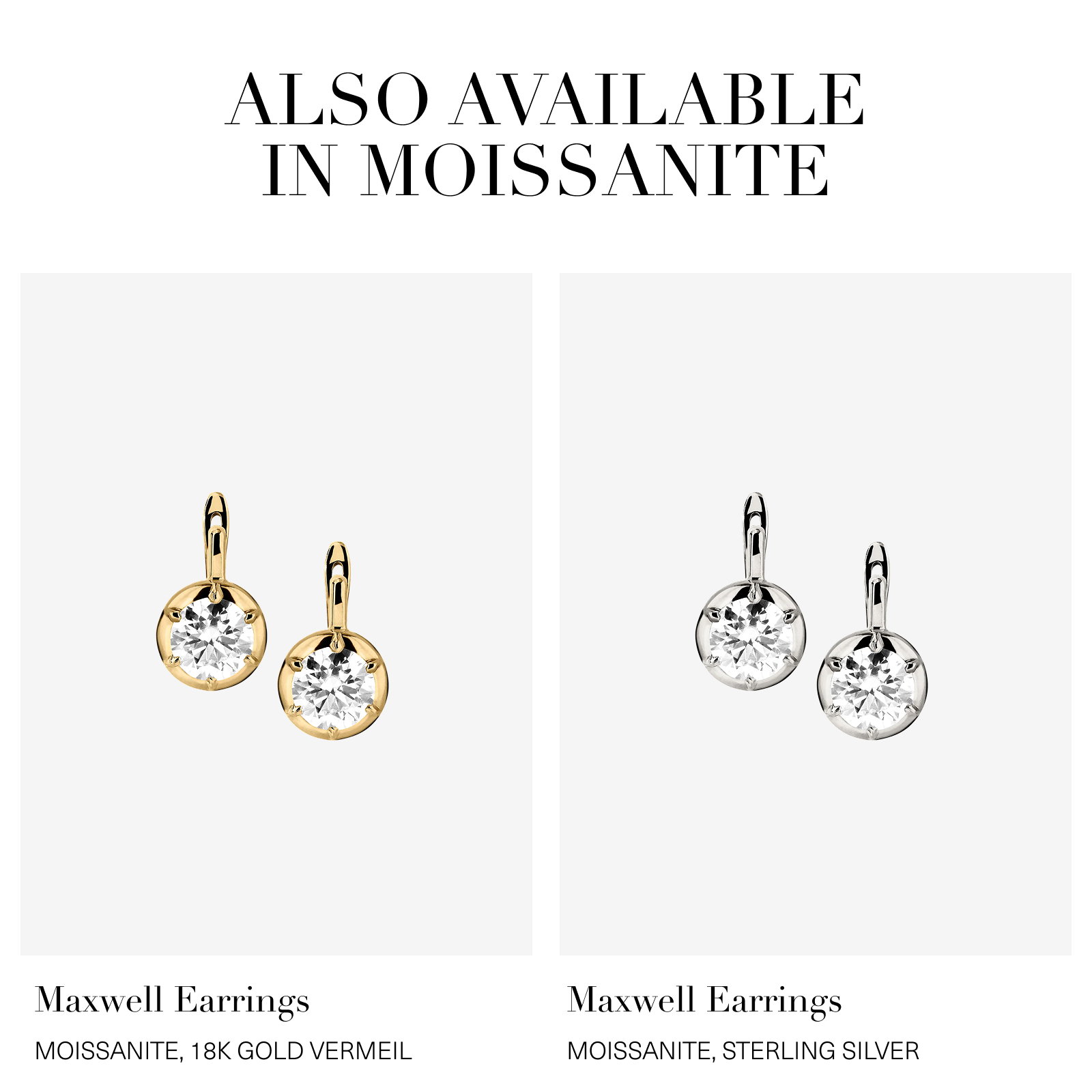ALSO AVAILABLE IN MOISSANITE Maxwell Earrings MOISSANITE, 18K GOLD VERMEIL Maxwell Earrings MOISSANITE, STERLING SILVER