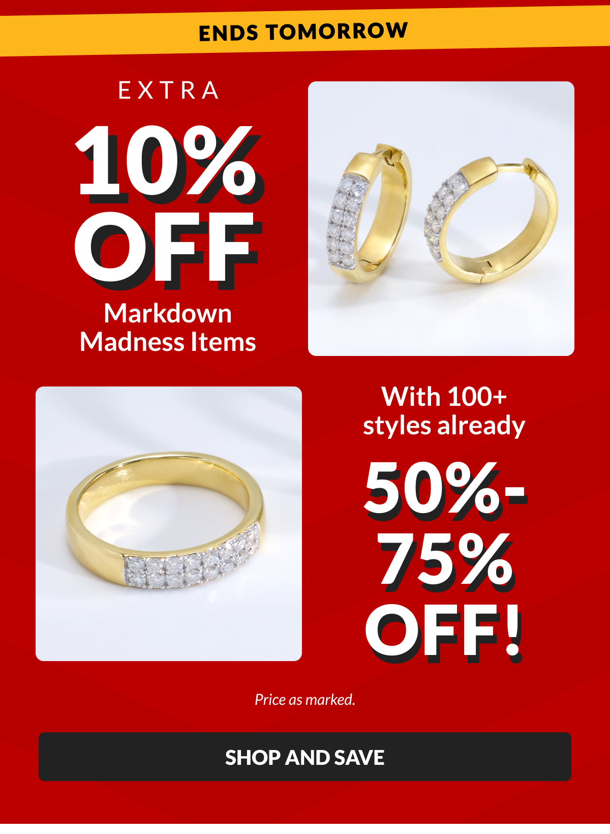ENDS TOMORROW: Extra 10% Off Markdown Madness Items with 100+ styles already 50% - 75% Off! Price as marked.