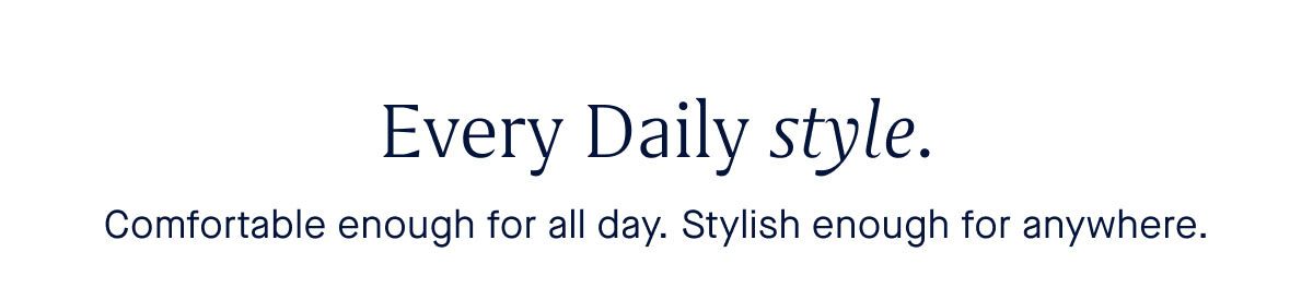 Every Daily style. Body Comfortable enough for all day. Chic enough for anywhere.