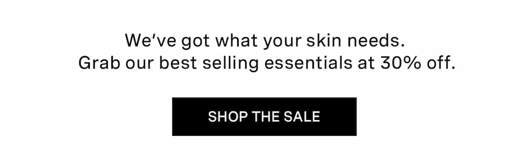 We’ve got what your skin needs. Grab our best selling essentials at 30% off.  | SHOP THE SALE