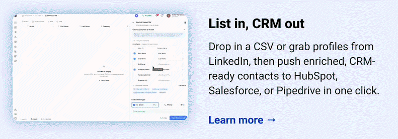 List in, CRM out  Drop in a CSV or grab profiles from LinkedIn, then push enriched, CRM-ready contacts to HubSpot, Salesforce, or Pipedrive in one click. Learn more →