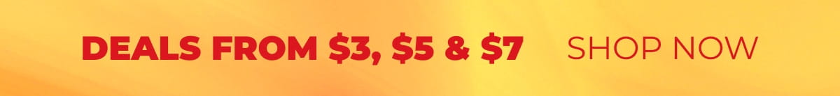 DEALS FROM $3, $5 & $7 SHOP NOW