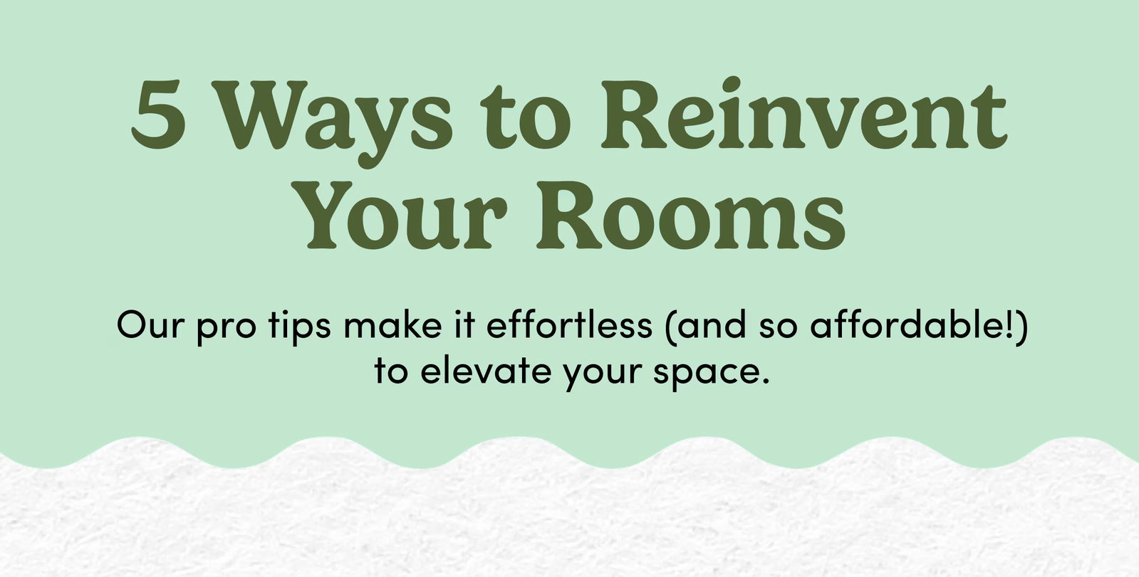 5 Ways to Reinvent Your Rooms | Our pro tips make it effortless (and so affordable!) to elevate your space.