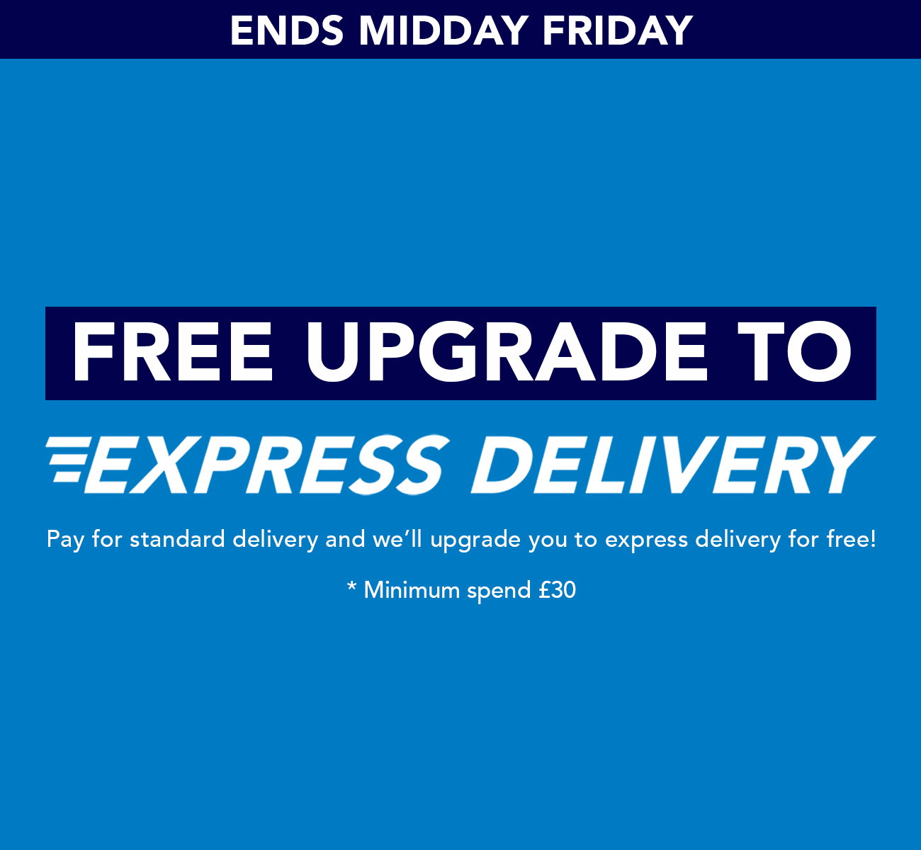 Free Upgrade to Express Delivery. Pay for standard delivery and we'll upgrade you to express delivery for free!