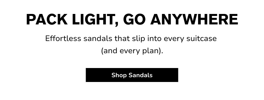 PACK LIGHT, GO ANYWHERE Effortless sandals that slip into every suitcase  (and every plan).