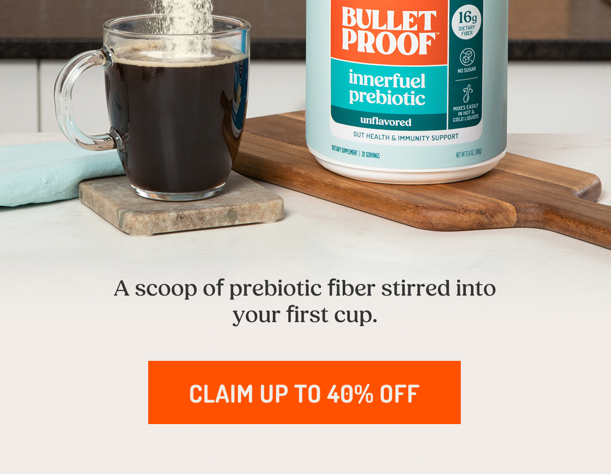 A scoop of prebiotic fiber stirred into your first cup.  CLAIM UP TO 40% OFF