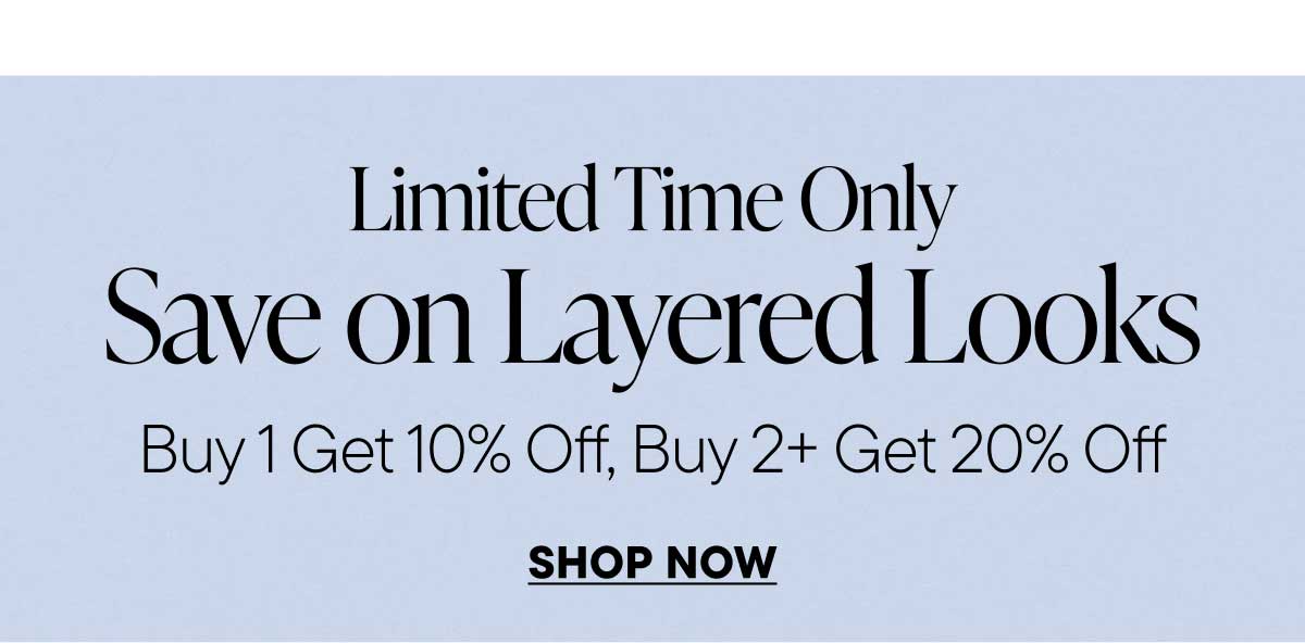 Limited Time Only. Save on Layered Looks. Buy 1 Get 10% Off, Buy 2+ Get 20% Off. Shop Now