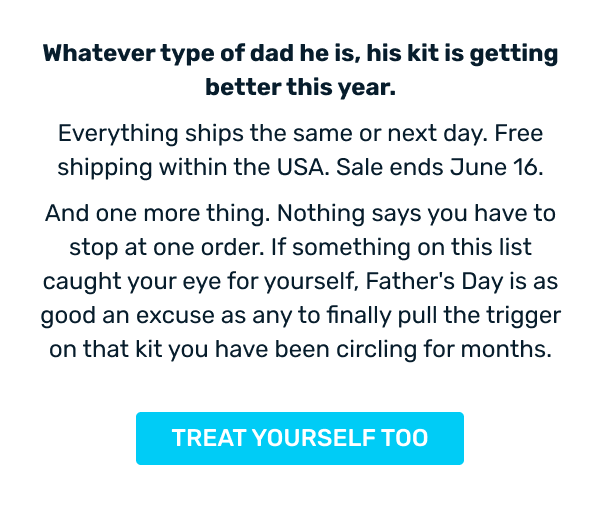 Whatever type of dad he is, his kit is getting better this year. Everything ships the same or next day. Free shipping within the USA. Sale ends June 16. And one more thing. Nothing says you have to stop at one order. If something on this list caught your eye for yourself, Father's Day is as good an excuse as any to finally pull the trigger on that kit you have been circling for months.