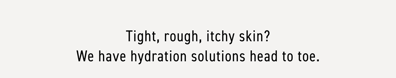 Tight, rough, itchy skin? We have hydration solutions head to toe.