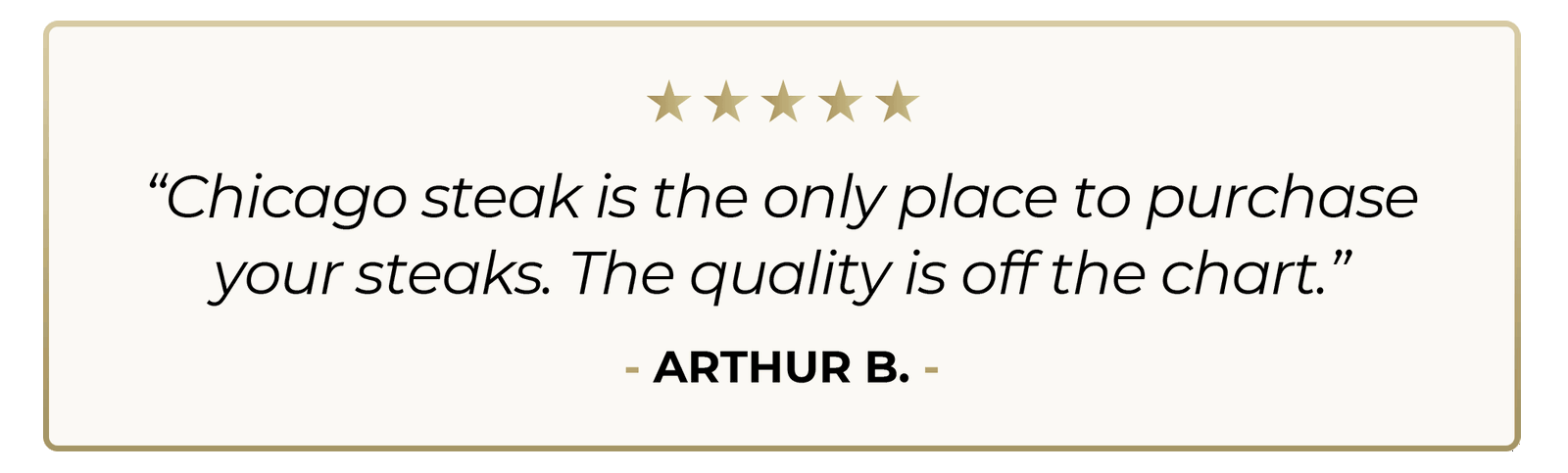 5 star review "Chicago Steak is the only place to purchase your steaks. The quality os off the chart."