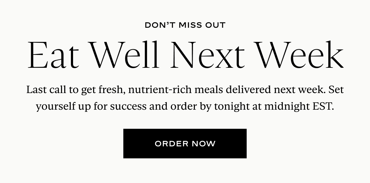 Eat Well Next Week: Last call to get fresh, nutrient-rich meals delivered next week. Set yourself up for success and order by tonight at midnight EST.